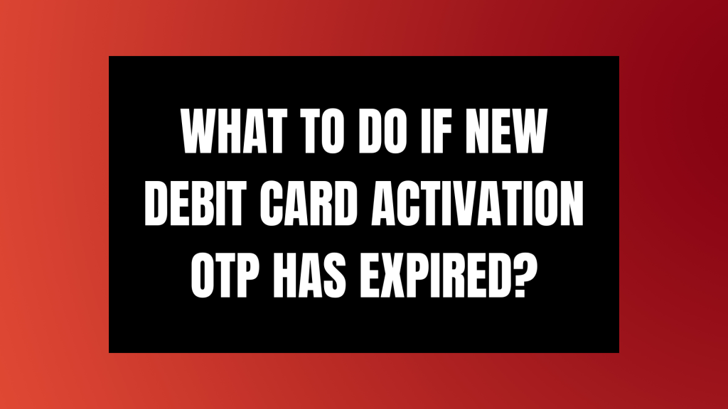 What To Do If New Debit Card Activation OTP Has Expired?