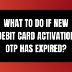 What To Do If New Debit Card Activation OTP Has Expired?